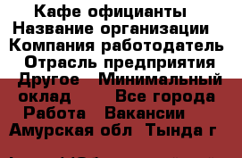 Кафе официанты › Название организации ­ Компания-работодатель › Отрасль предприятия ­ Другое › Минимальный оклад ­ 1 - Все города Работа » Вакансии   . Амурская обл.,Тында г.